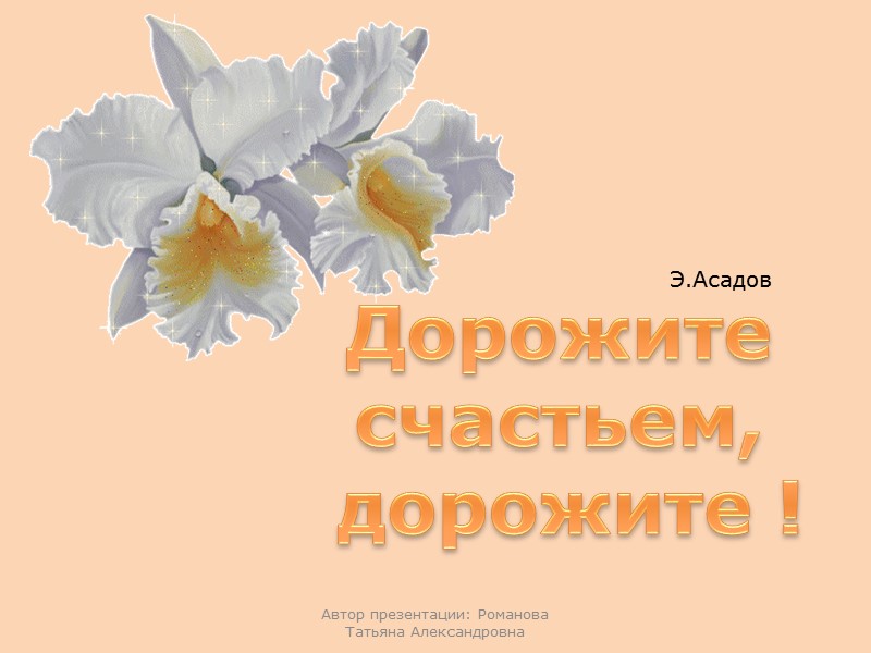 Дорожите счастьем,  дорожите ! Автор презентации: Романова Татьяна Александровна Э.Асадов